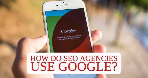 How Do SEO Agencies Use Google?